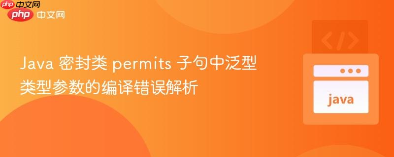 Java 密封类 permits 子句中泛型类型参数的编译错误解析