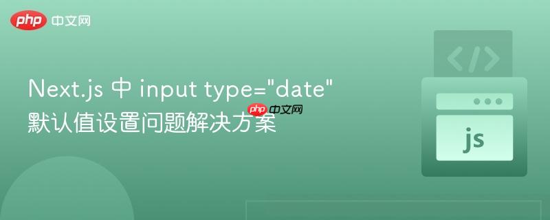 Next.js 中 input type=&quot;date&quot; 默认值设置问题解决方案