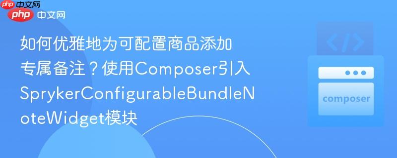 如何优雅地为可配置商品添加专属备注？使用Composer引入SprykerConfigurableBundleNoteWidget模块