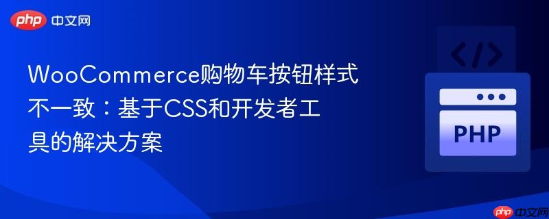 WooCommerce购物车按钮样式不一致:基于CSS和开发者工具的解决方案