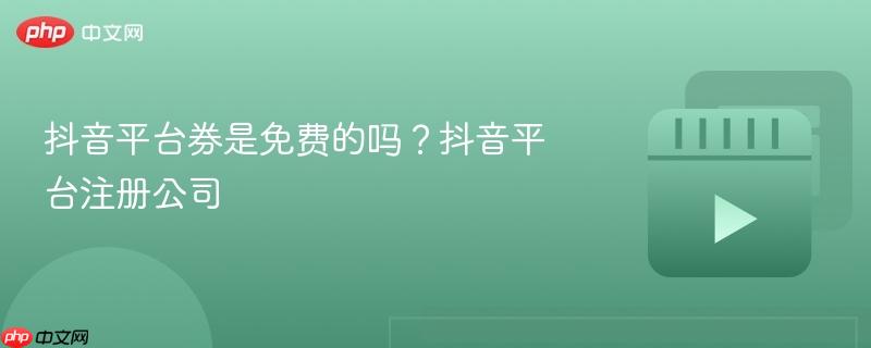 抖音平台券是免费的吗?抖音平台注册公司