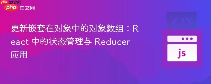更新嵌套在对象中的对象数组:React 中的状态管理与 Reducer 应用