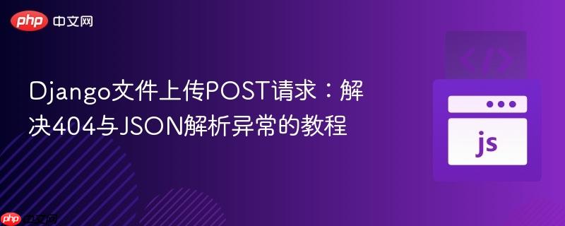 Django文件上传POST请求：解决404与JSON解析异常的教程
