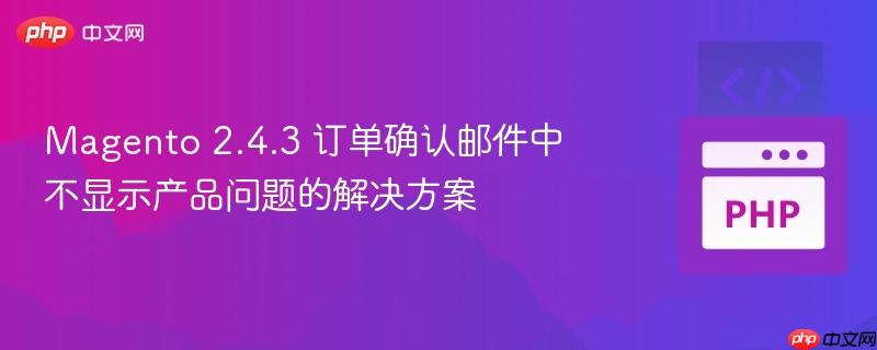 Magento 2.4.3 订单确认邮件中不显示产品问题的解决方案