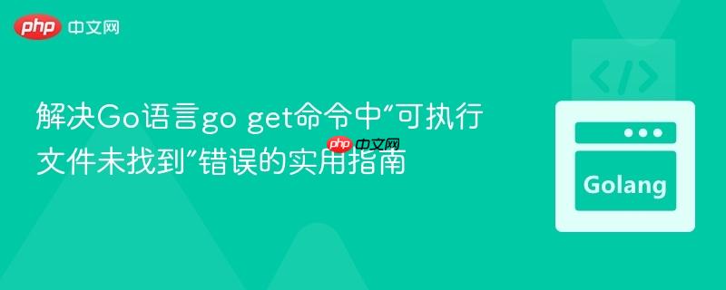 解决Go语言go get命令中“可执行文件未找到”错误的实用指南