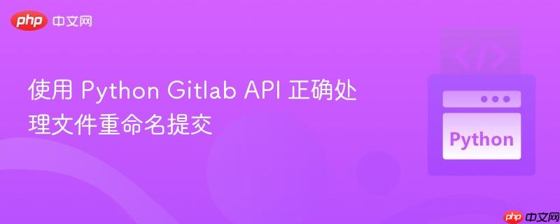 使用 Python Gitlab API 正确处理文件重命名提交