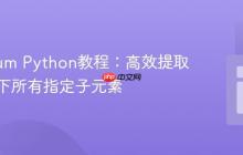 Selenium Python教程：高效提取父元素下所有指定子元素