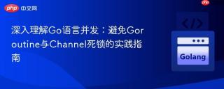 深入理解Go语言并发：避免Goroutine与Channel死锁的实践指南