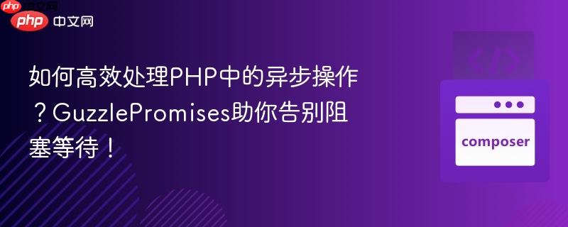 如何高效处理PHP中的异步操作？GuzzlePromises助你告别阻塞等待！