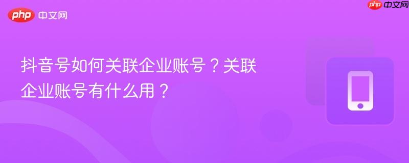 抖音号如何关联企业账号？关联企业账号有什么用？
