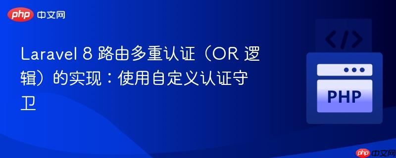 Laravel 8 路由多重认证（OR 逻辑）的实现：使用自定义认证守卫