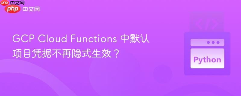 GCP Cloud Functions 中默认项目凭据不再隐式生效?