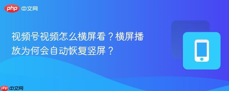 视频号视频怎么横屏看?横屏播放为何会自动恢复竖屏?