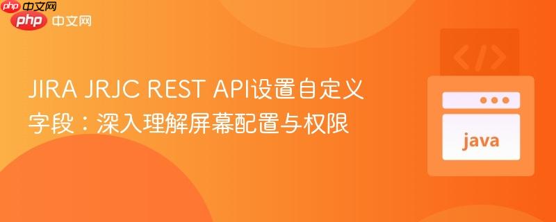 JIRA JRJC REST API设置自定义字段:深入理解屏幕配置与权限
