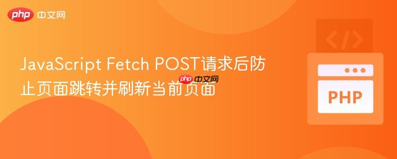 JavaScript Fetch POST请求后防止页面跳转并刷新当前页面