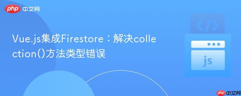 vue.js集成firestore:解决collection()方法类型错误