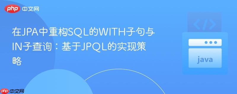 在JPA中重构SQL的WITH子句与IN子查询：基于JPQL的实现策略
