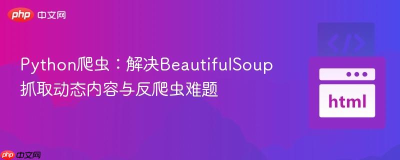 Python爬虫:解决BeautifulSoup抓取动态内容与反爬虫难题