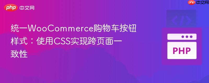 统一WooCommerce购物车按钮样式：使用CSS实现跨页面一致性