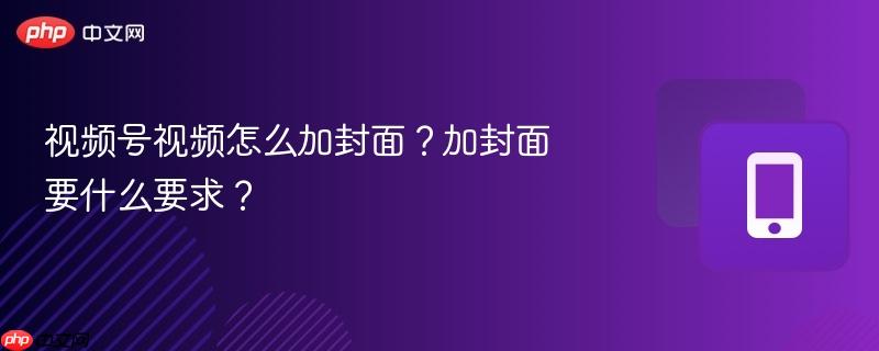 视频号视频怎么加封面？加封面要什么要求？