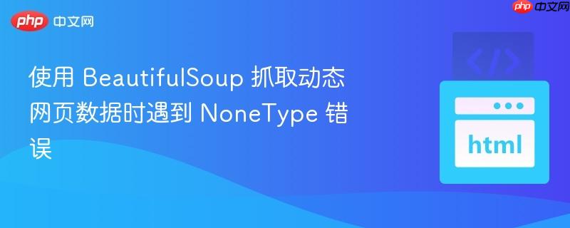 使用 BeautifulSoup 抓取动态网页数据时遇到 NoneType 错误