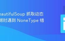 使用 BeautifulSoup 抓取动态网页数据时遇到 NoneType 错误