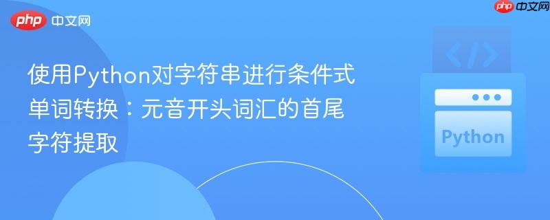 使用Python对字符串进行条件式单词转换：元音开头词汇的首尾字符提取
