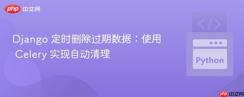 django 定时删除过期数据:使用 celery 实现自动清理