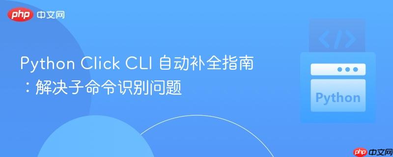 Python Click CLI 自动补全指南:解决子命令识别问题