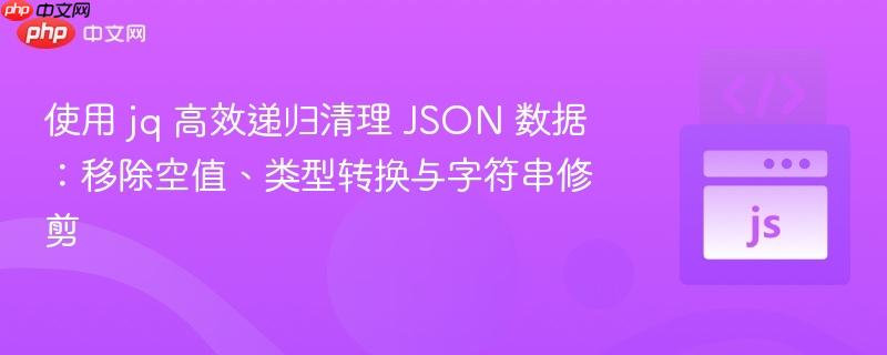 使用 jq 高效递归清理 JSON 数据:移除空值、类型转换与字符串修剪