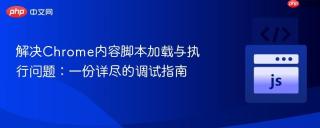 解决Chrome内容脚本加载与执行问题：一份详尽的调试指南