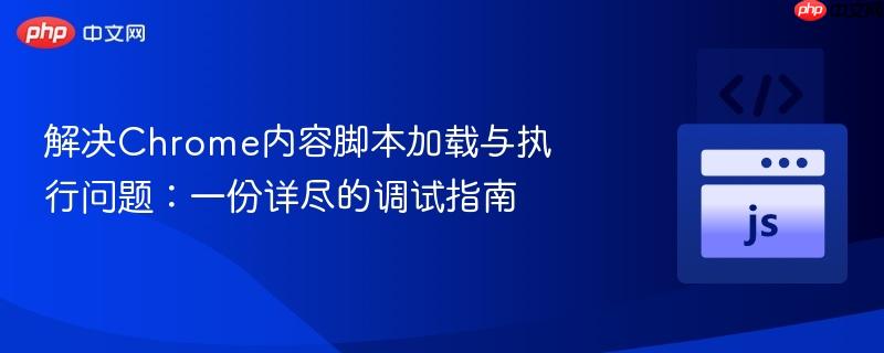 解决chrome内容脚本加载与执行问题：一份详尽的调试指南