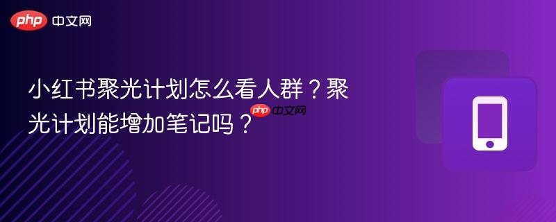 小红书聚光计划怎么看人群?聚光计划能增加笔记吗?