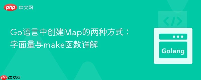 Go语言中创建Map的两种方式:字面量与make函数详解