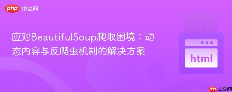 应对BeautifulSoup爬取困境:动态内容与反爬虫机制的解决方案