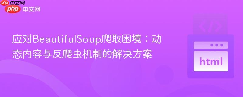 应对BeautifulSoup爬取困境:动态内容与反爬虫机制的解决方案