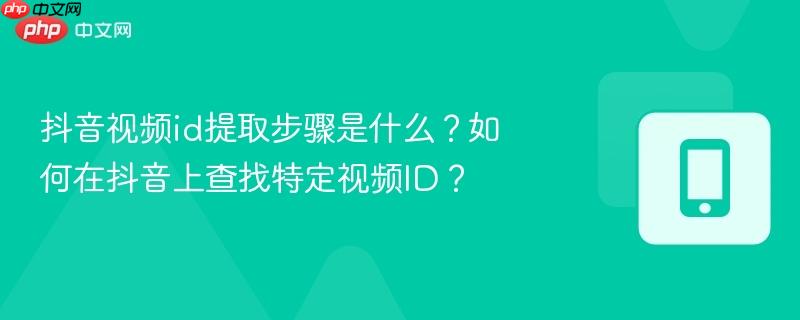 抖音视频id提取步骤是什么？如何在抖音上查找特定视频id？