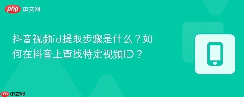 抖音视频id提取步骤是什么?如何在抖音上查找特定视频ID?