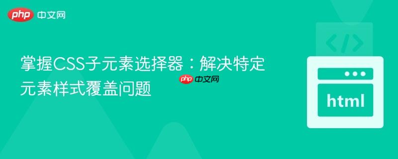 掌握CSS子元素选择器:解决特定元素样式覆盖问题