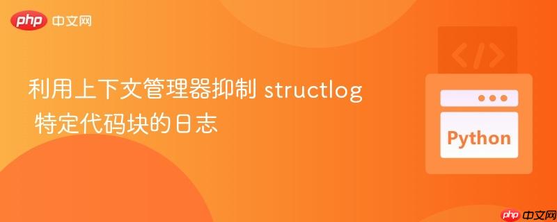 利用上下文管理器抑制 structlog 特定代码块的日志