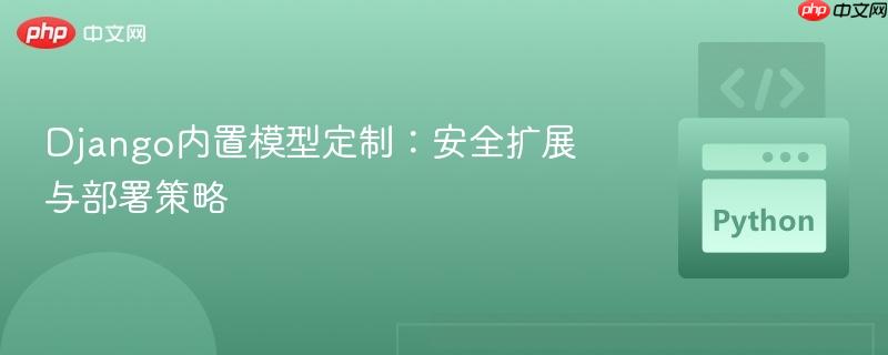 Django内置模型定制：安全扩展与部署策略