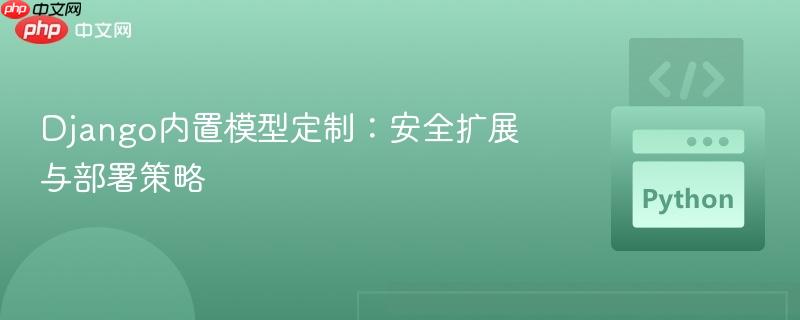 Django内置模型定制：安全扩展与部署策略
