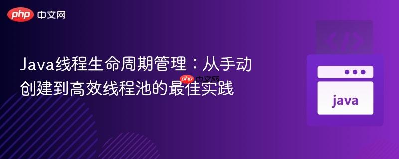 Java线程生命周期管理：从手动创建到高效线程池的最佳实践