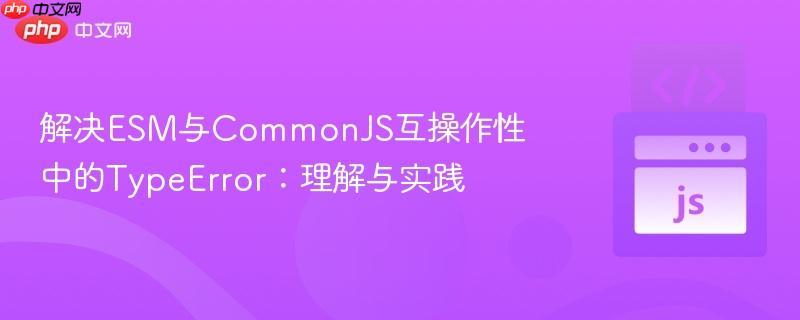 解决ESM与CommonJS互操作性中的TypeError：理解与实践