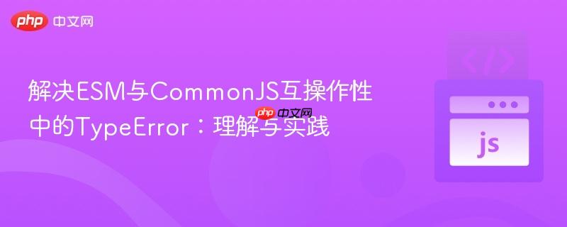 解决esm与commonjs互操作性中的typeerror:理解与实践