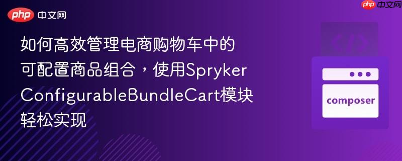 如何高效管理电商购物车中的可配置商品组合，使用SprykerConfigurableBundleCart模块轻松实现