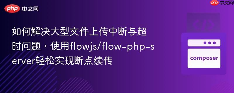 如何解决大型文件上传中断与超时问题，使用flowjs/flow-php-server轻松实现断点续传