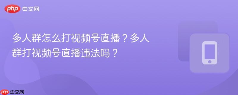 多人群怎么打视频号直播?多人群打视频号直播违法吗?