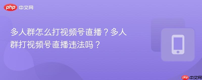 多人群怎么打视频号直播？多人群打视频号直播违法吗？