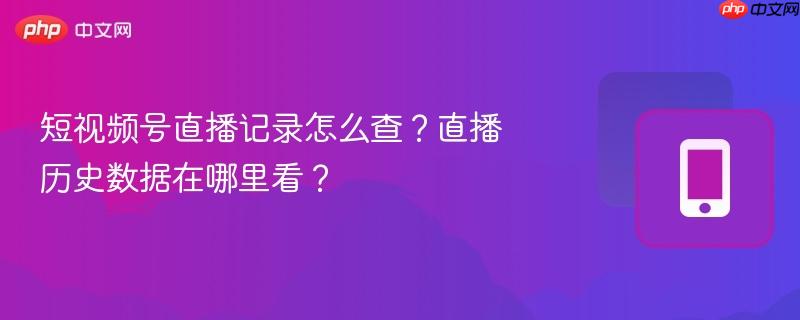 短视频号直播记录怎么查？直播历史数据在哪里看？